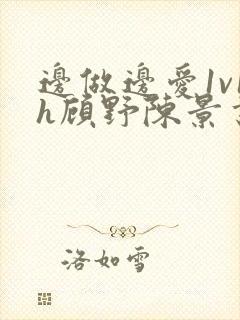 边做边爱1v1h顾野陈景书