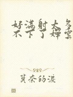 好满射太多了装不下了婵云吧