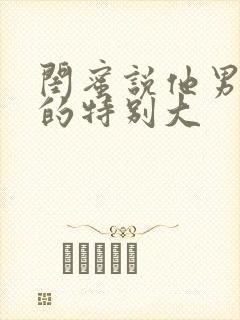 闺蜜说他男朋友的特别大