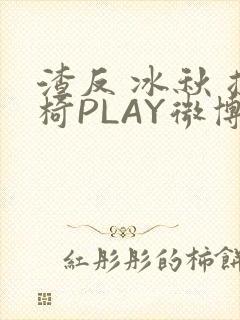 渣反 冰秋 摇椅PLAY微博