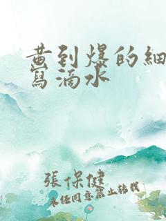 黄到爆的细节描写滴水