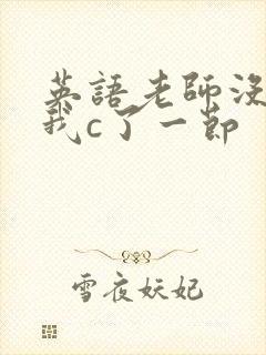 英语老师没戴让我c了一节