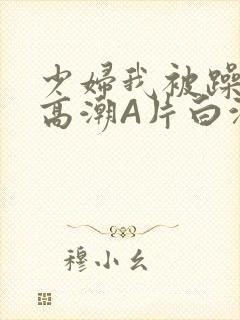 少妇我被躁爽到高潮A片白洁