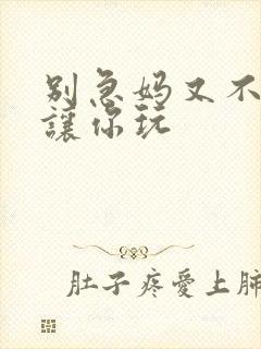 别急妈又不是不让你玩