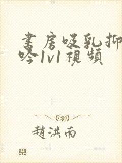 书房吸乳抑制低吟1v1视频