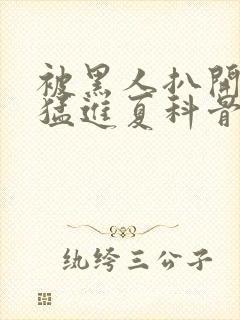 被黑人扒开双腿猛进夏科骨科