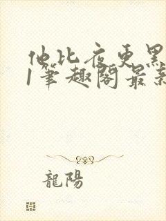 他比夜更黑1v1笔趣阁最新章节