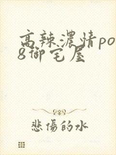 高辣浓情po18御宅屋