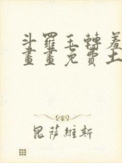 斗罗玉转羞羞漫画画免费土豪漫画