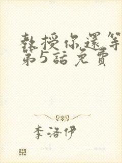 教授你还等什么第5话免费