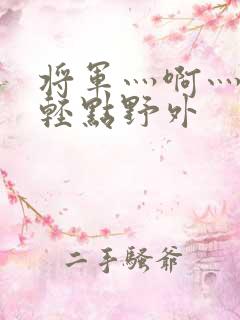 将军灬啊灬啊灬轻点野外