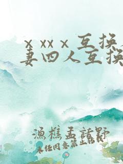 ⅹxxⅹ互换人妻四人互换