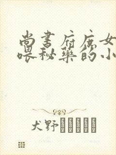 尚书府庶女从小喂秘药的小说