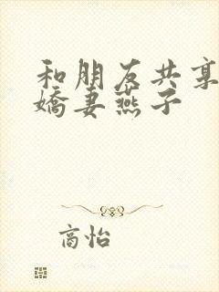 和朋友共享我的娇妻燕子