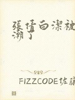 张倩白洁被弄高潮了