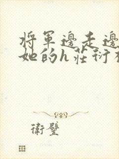将军边走边挺进她的h庄衍祈