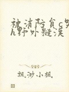 被消防员c哭高h野外糙汉