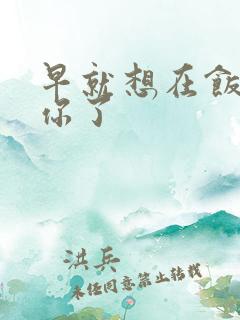 早就想在饭桌要你了