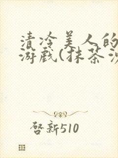 清冷美人的神奇游戏(抹茶沙冰)