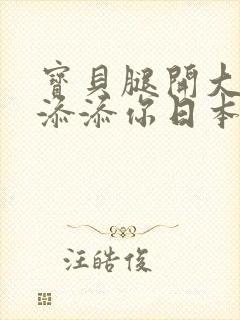 宝贝腿开大点我添添你日本