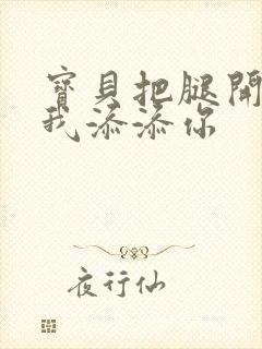 宝贝把腿开大让我添添你