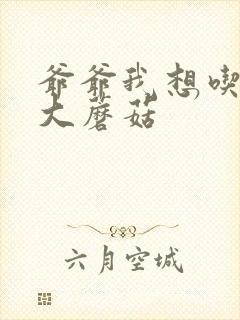 爷爷我想吃你的大蘑菇