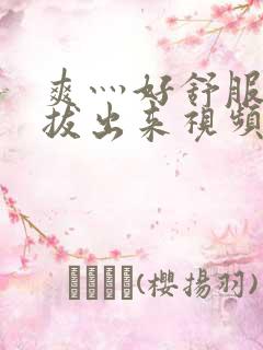 爽灬好舒服灬别拔出来视频人