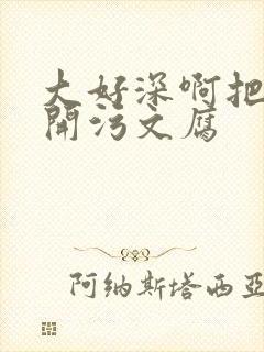 大好深啊把腿开开污文腐