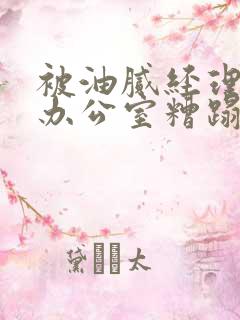 被油腻经理抱进办公室糟蹋h