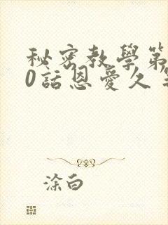 秘密教学第140话恩爱久等了