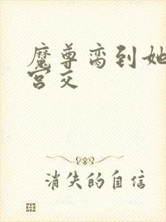 魔尊脔到她哭h宫交