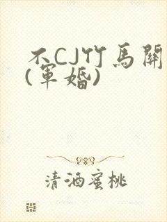 不CJ竹马关系(军婚)