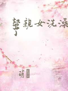 帮亲女洗澡时乱了