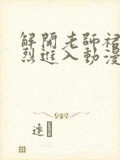 解开老师裙子猛烈进入动漫