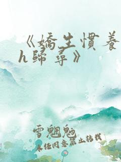 《娇生惯养4ph归寻》