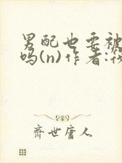 男配也要被爆炒吗(n)作者:筏喻