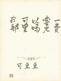 我可以尝一下你那里吗免费