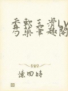 香软玉滑LVL芍药笔趣阁简介