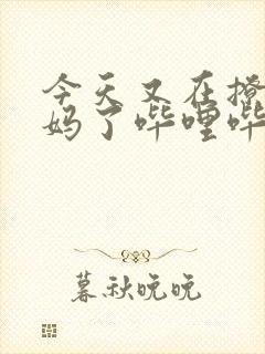 今天又在撩拨后妈了哔哩哔哩小说