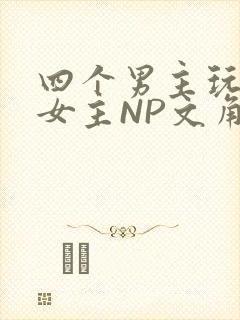 四个男主玩一个女主NP文角