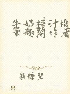 牛奶榨汁机po笔趣阁作者