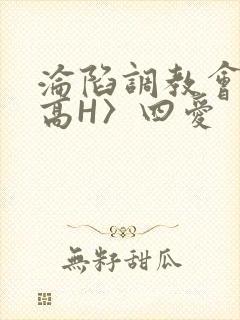 沦陷调教会所〈高H〉四爱