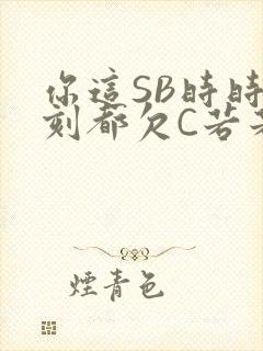 你这SB时时刻刻都欠C若若