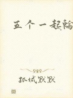 五个一起轮你