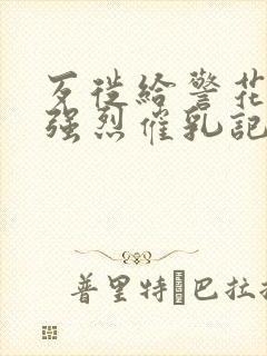 歹徙给警花注射强烈催乳记