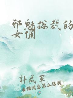 邪魅总裁的妩媚女佣