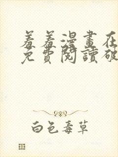 羞羞漫画在线看免费阅读破解