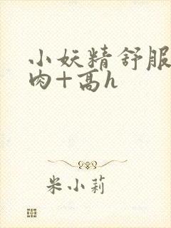 小妖精舒服吗+肉+高h