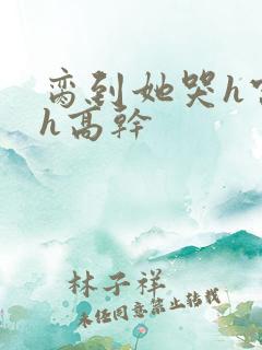 脔到她哭h宫交h高干