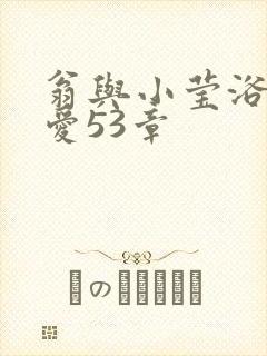 翁与小莹浴室欢爱53章